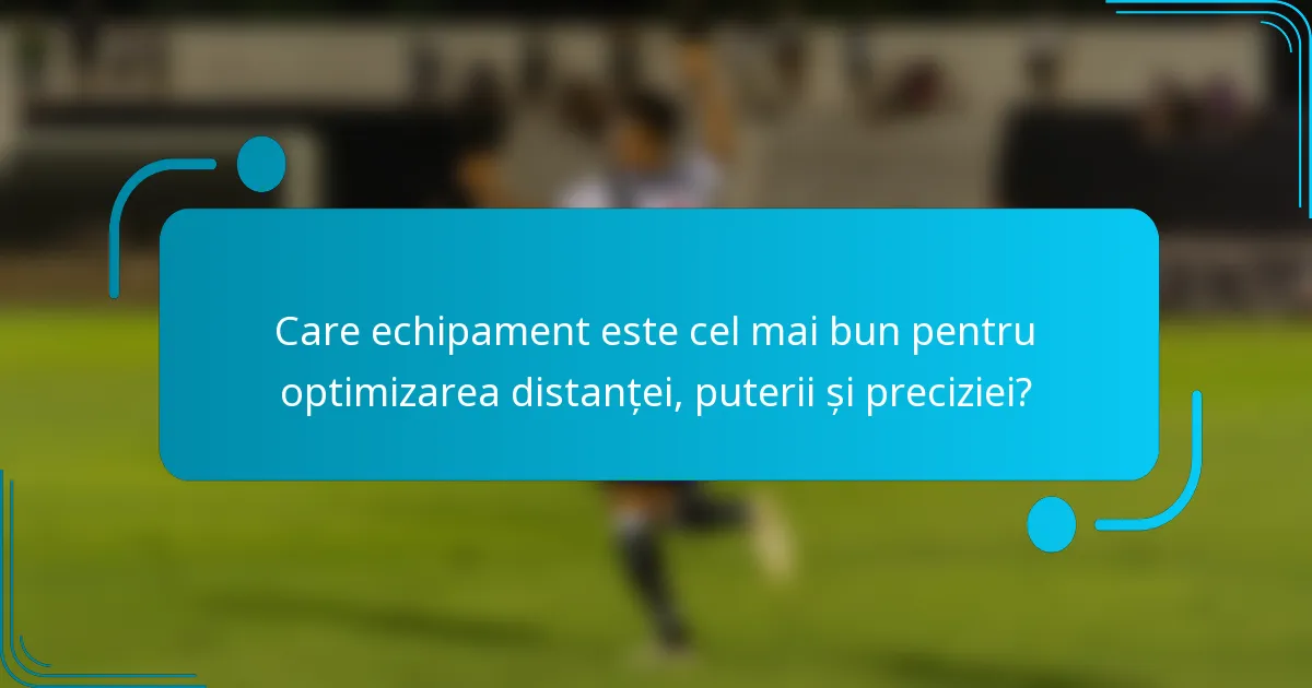 Care echipament este cel mai bun pentru optimizarea distanței, puterii și preciziei?