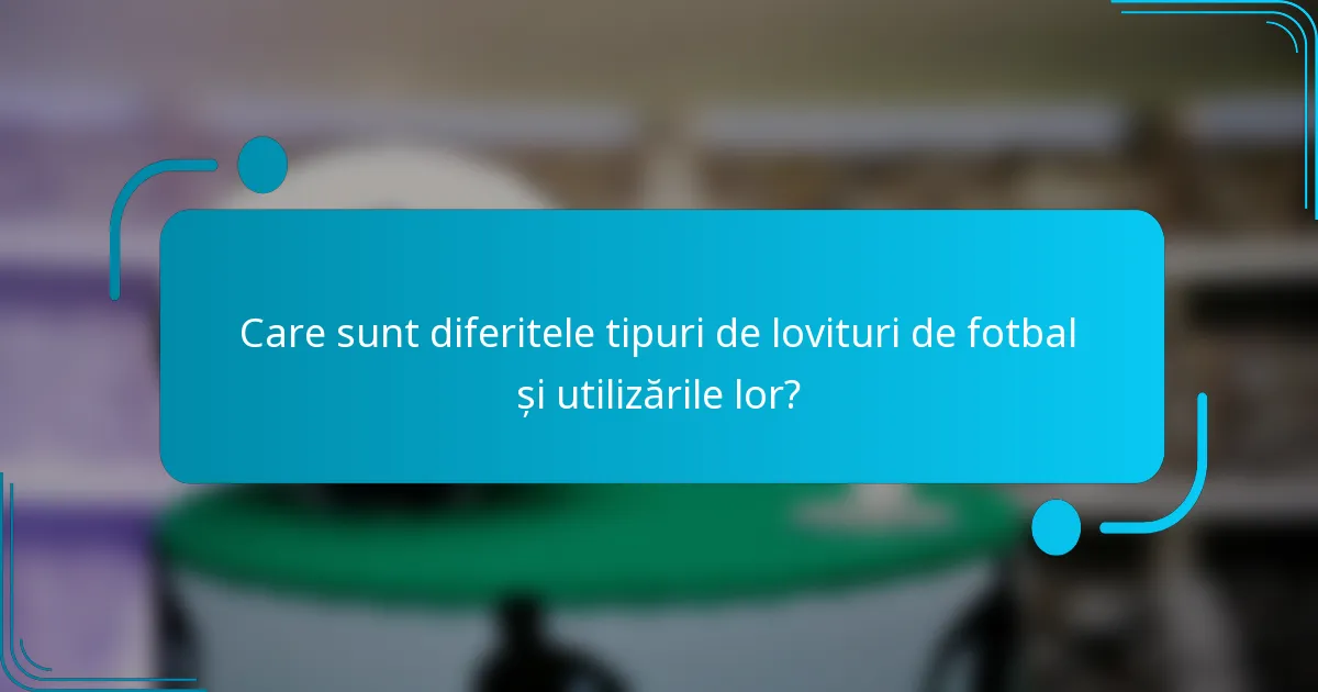 Care sunt diferitele tipuri de lovituri de fotbal și utilizările lor?