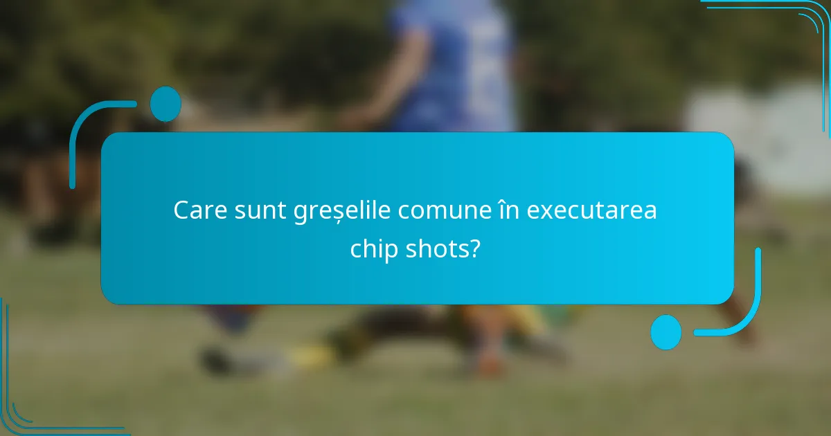 Care sunt greșelile comune în executarea chip shots?