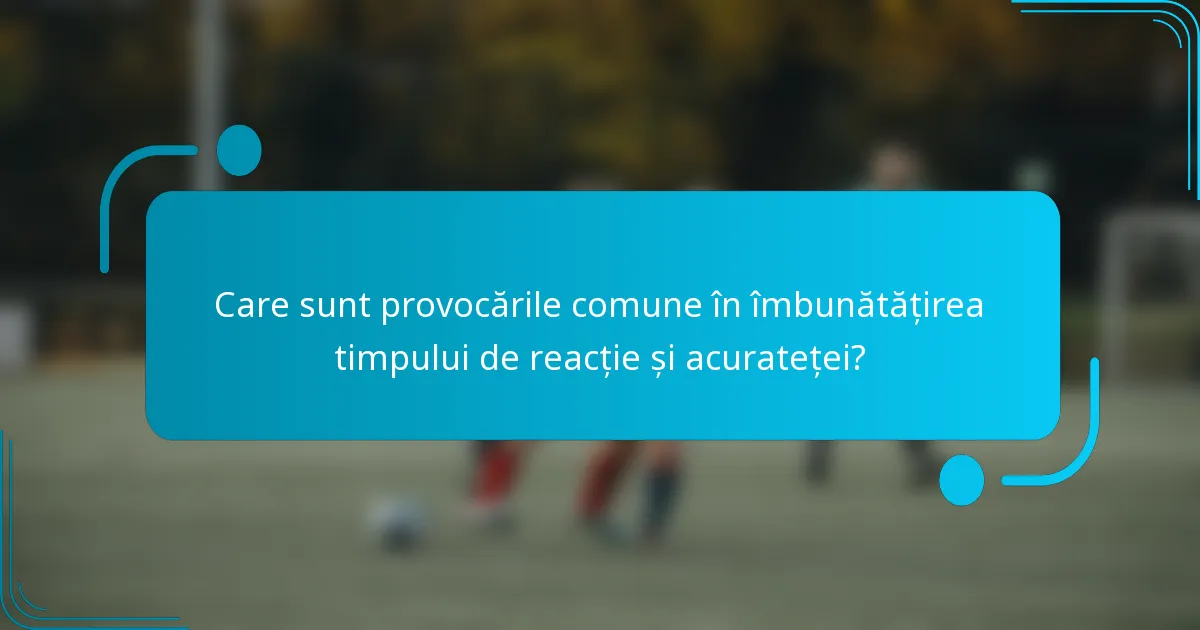 Care sunt provocările comune în îmbunătățirea timpului de reacție și acurateței?