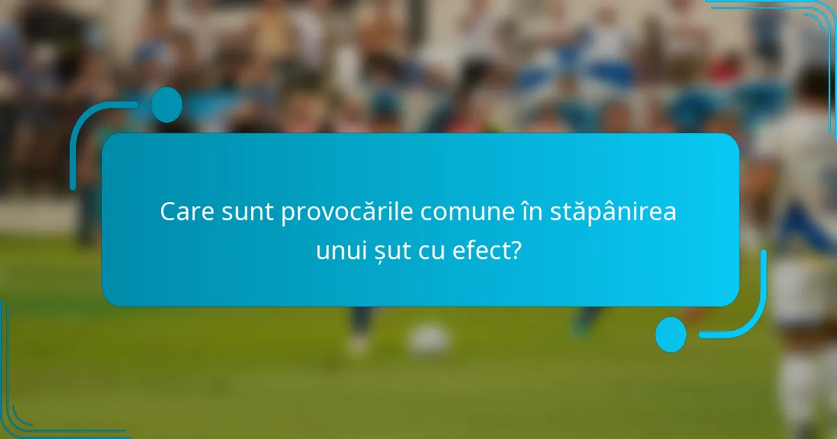 Care sunt provocările comune în stăpânirea unui șut cu efect?