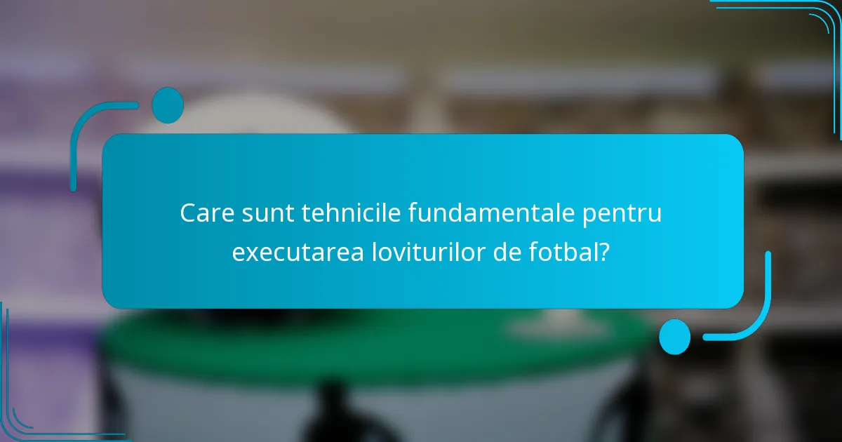 Care sunt tehnicile fundamentale pentru executarea loviturilor de fotbal?