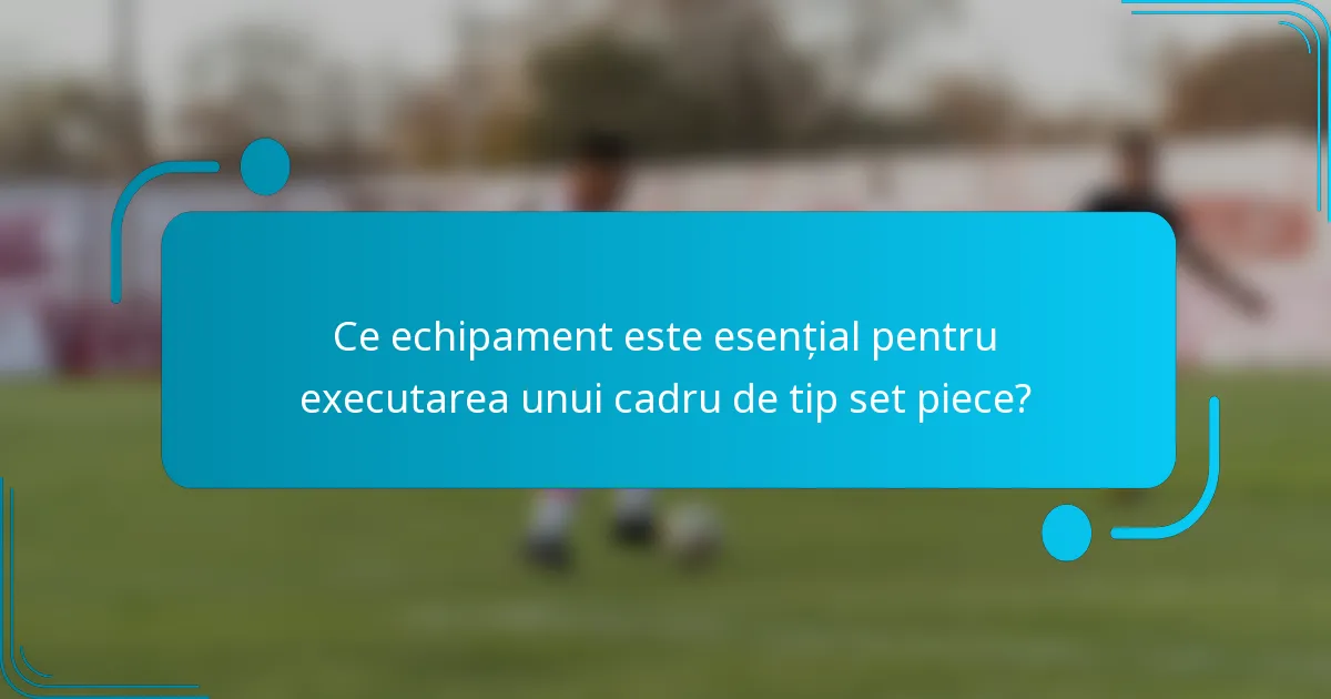 Ce echipament este esențial pentru executarea unui cadru de tip set piece?