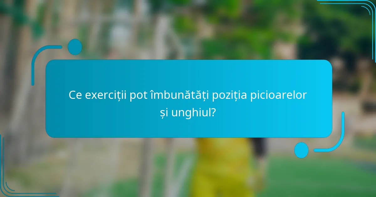Ce exerciții pot îmbunătăți poziția picioarelor și unghiul?