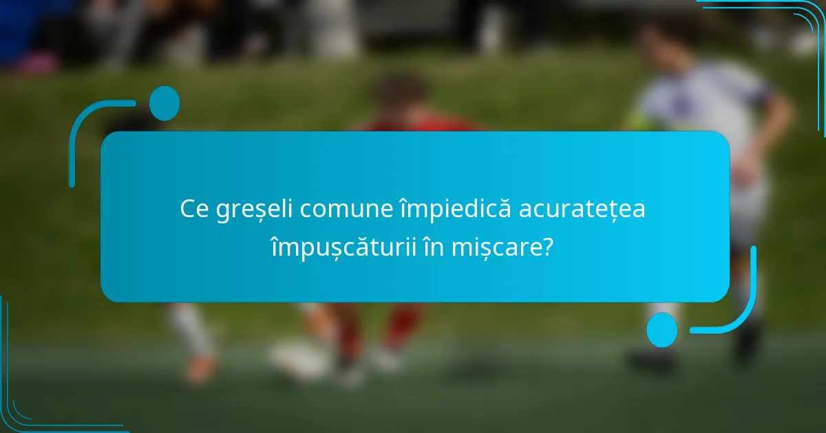 Ce greșeli comune împiedică acuratețea împușcăturii în mișcare?