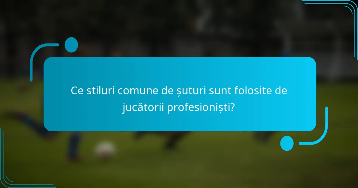 Ce stiluri comune de șuturi sunt folosite de jucătorii profesioniști?