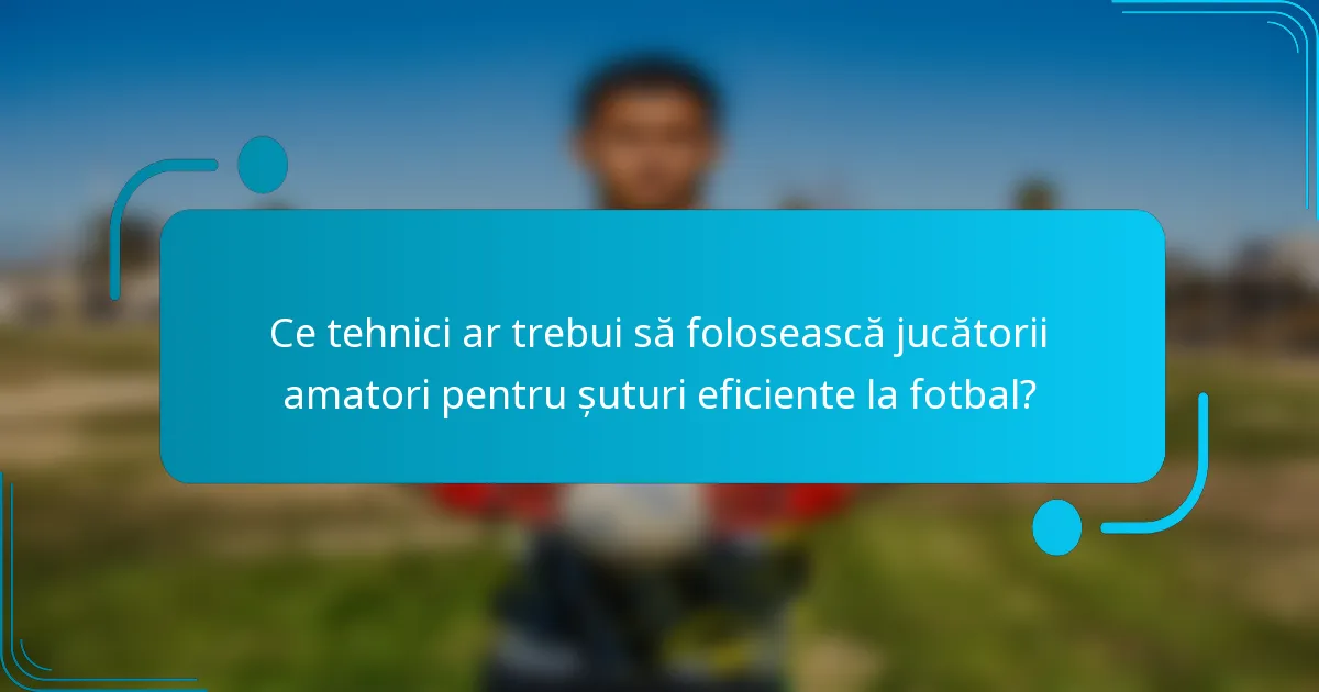 Ce tehnici ar trebui să folosească jucătorii amatori pentru șuturi eficiente la fotbal?