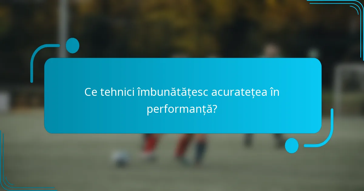 Ce tehnici îmbunătățesc acuratețea în performanță?