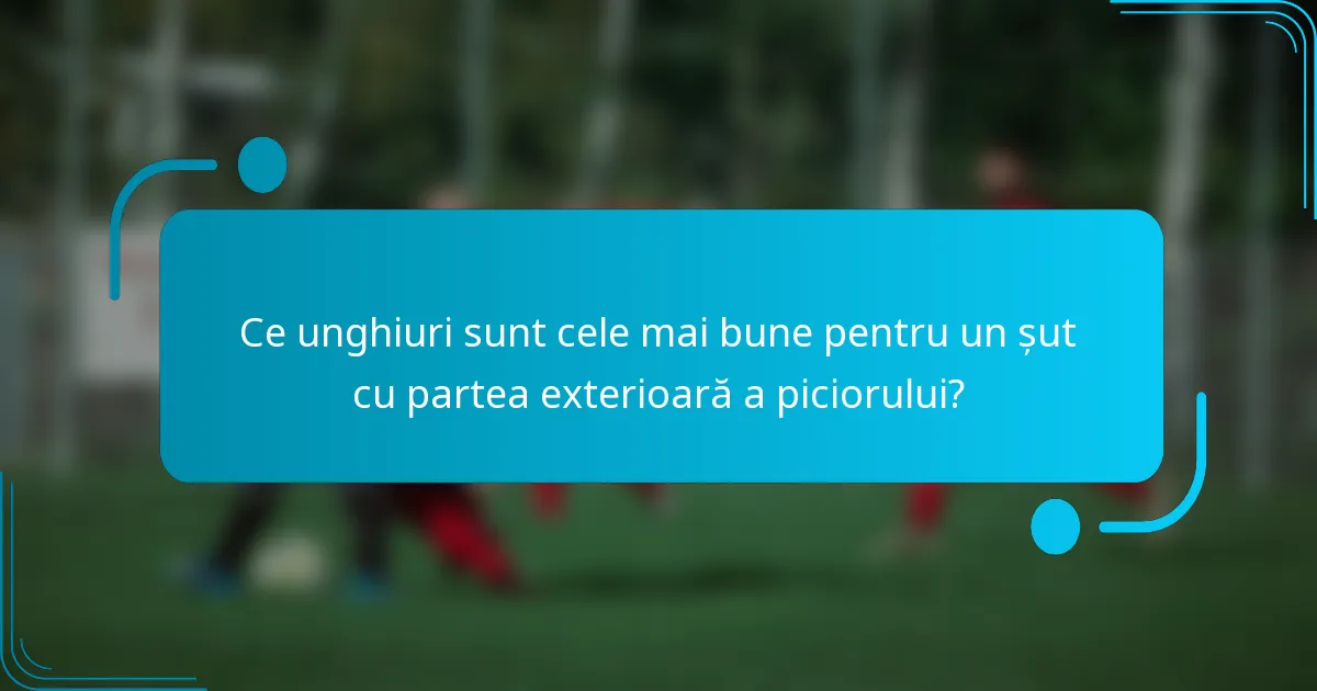 Ce unghiuri sunt cele mai bune pentru un șut cu partea exterioară a piciorului?