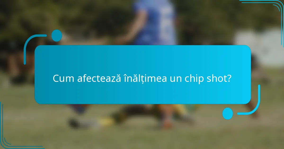 Cum afectează înălțimea un chip shot?