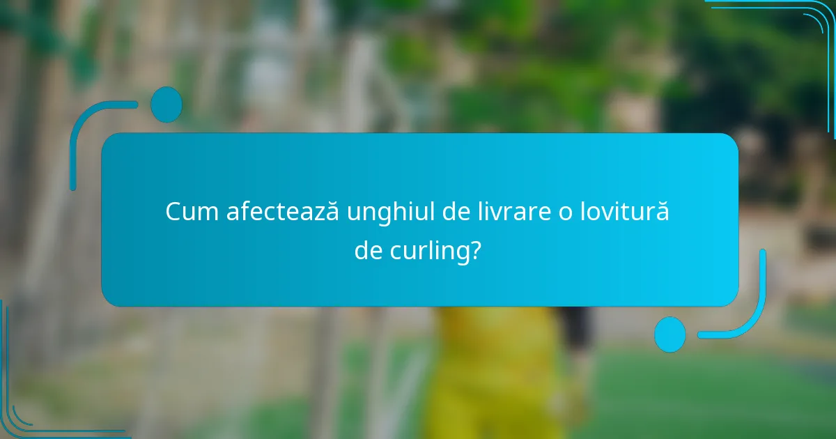 Cum afectează unghiul de livrare o lovitură de curling?