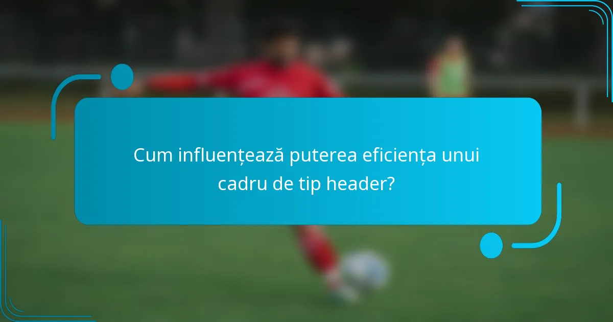 Cum influențează puterea eficiența unui cadru de tip header?