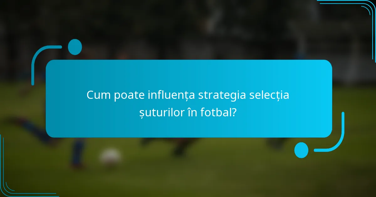 Cum poate influența strategia selecția șuturilor în fotbal?
