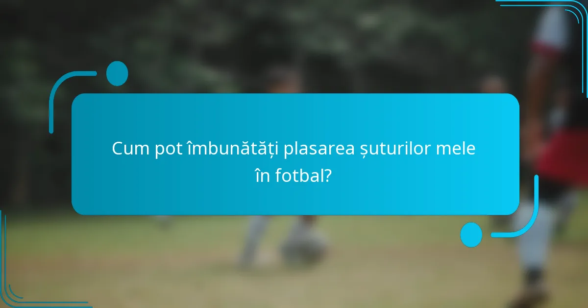 Cum pot îmbunătăți plasarea șuturilor mele în fotbal?