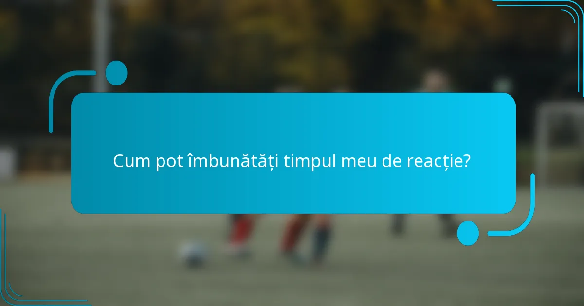 Cum pot îmbunătăți timpul meu de reacție?