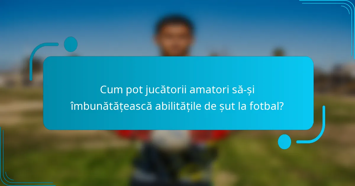Cum pot jucătorii amatori să-și îmbunătățească abilitățile de șut la fotbal?