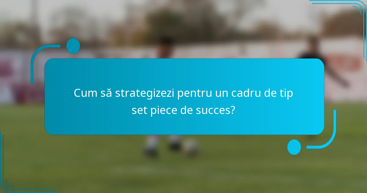 Cum să strategizezi pentru un cadru de tip set piece de succes?